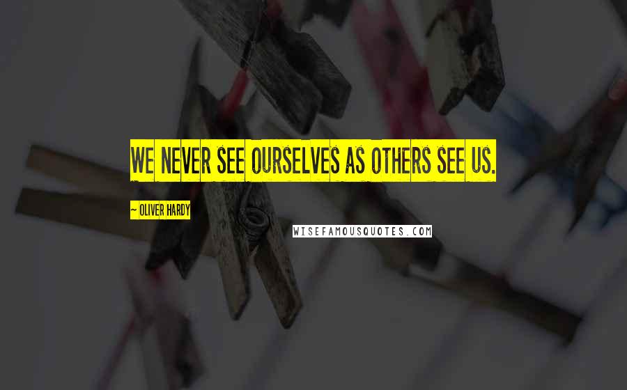 Oliver Hardy Quotes: We never see ourselves as others see us.