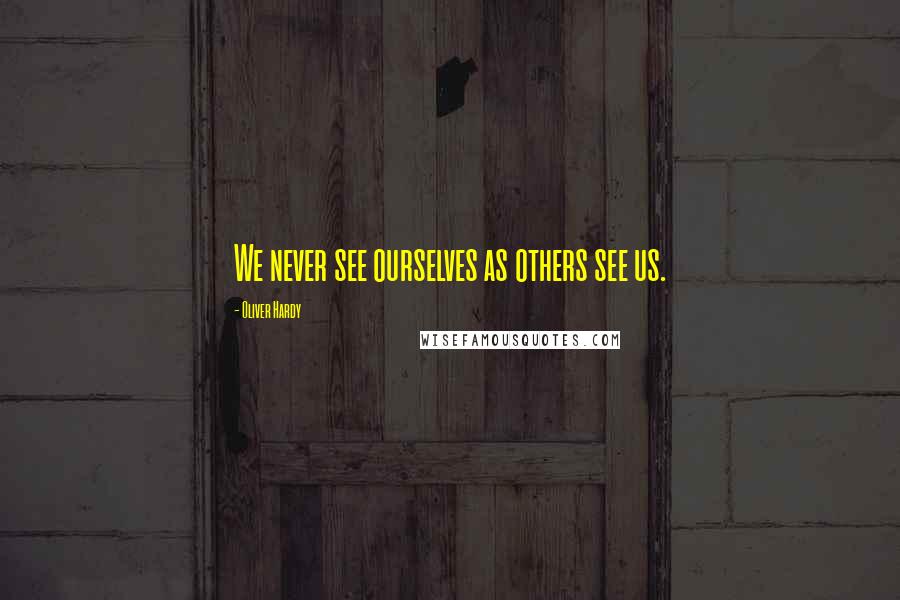 Oliver Hardy Quotes: We never see ourselves as others see us.