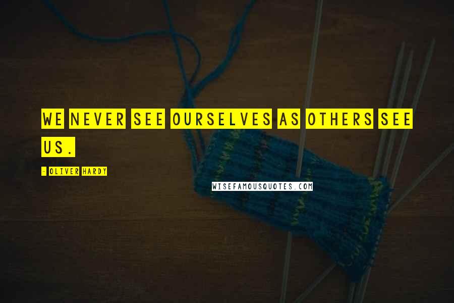 Oliver Hardy Quotes: We never see ourselves as others see us.