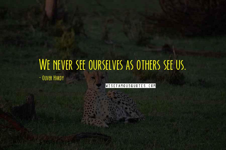 Oliver Hardy Quotes: We never see ourselves as others see us.