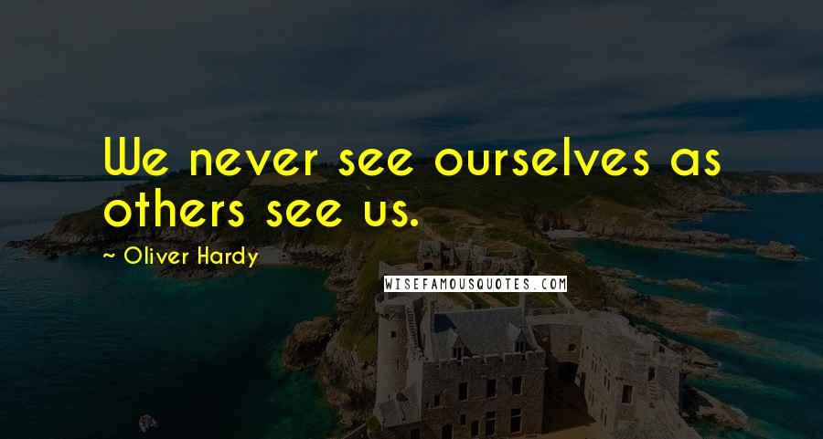 Oliver Hardy Quotes: We never see ourselves as others see us.