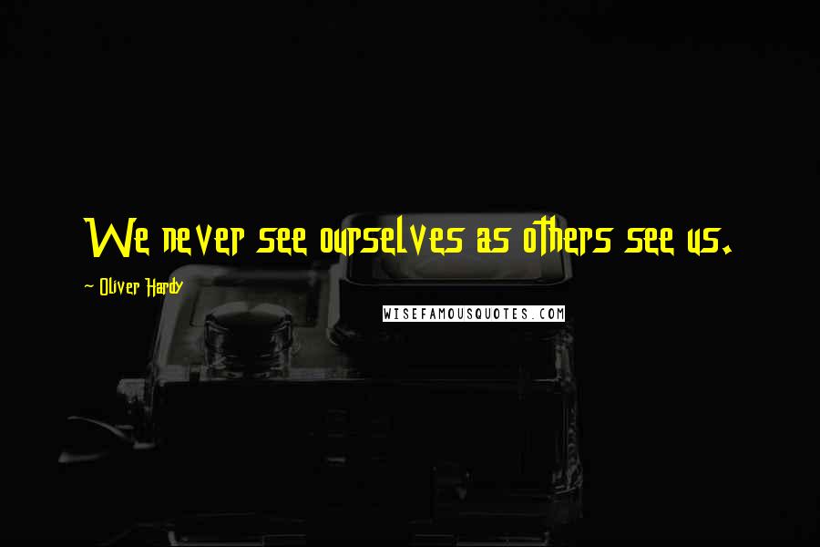 Oliver Hardy Quotes: We never see ourselves as others see us.