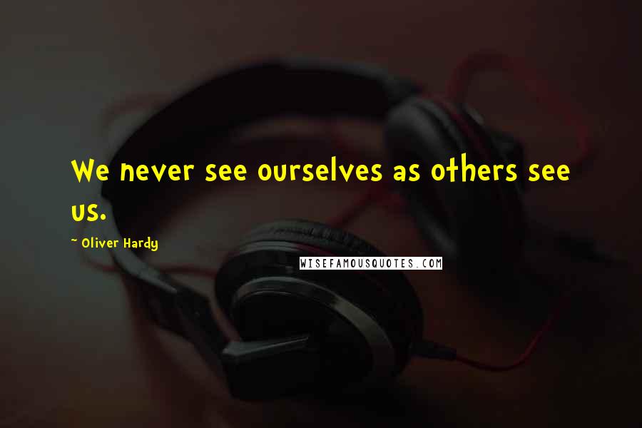 Oliver Hardy Quotes: We never see ourselves as others see us.