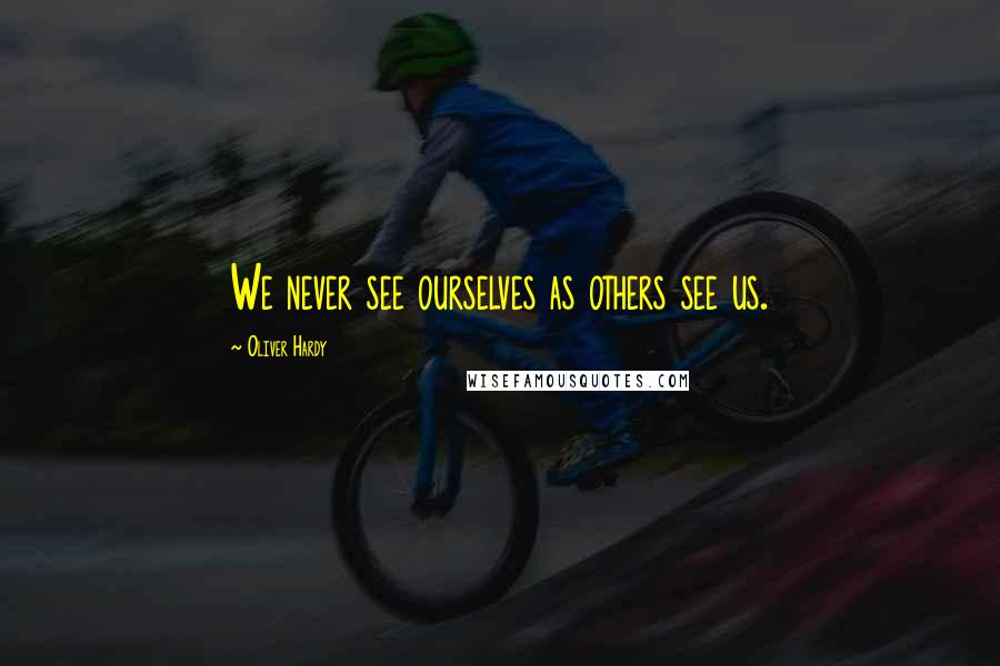 Oliver Hardy Quotes: We never see ourselves as others see us.