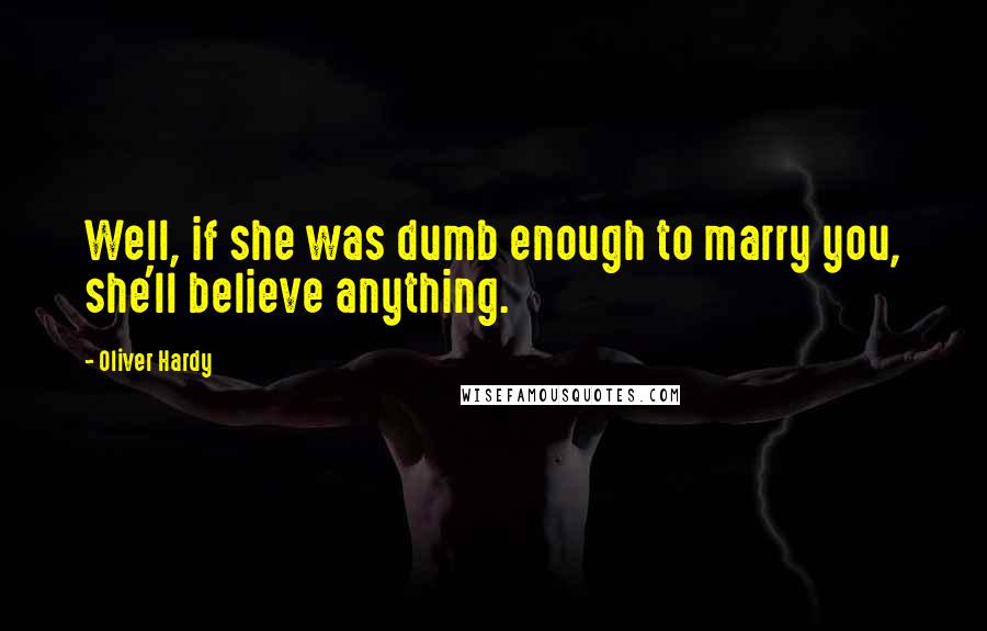 Oliver Hardy Quotes: Well, if she was dumb enough to marry you, she'll believe anything.