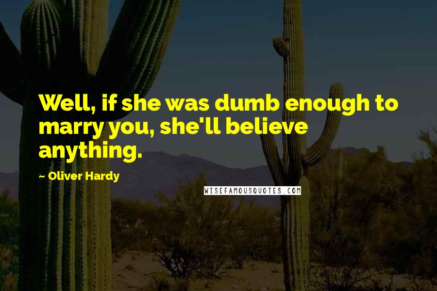 Oliver Hardy Quotes: Well, if she was dumb enough to marry you, she'll believe anything.