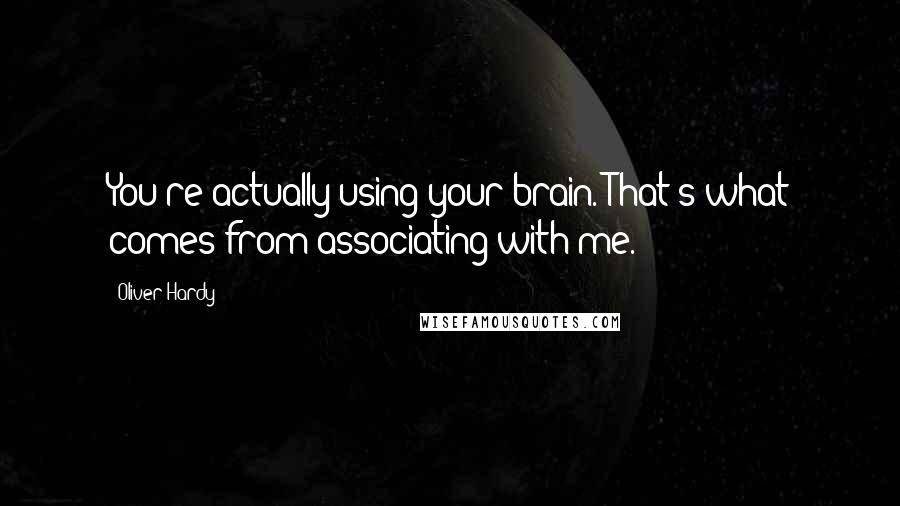 Oliver Hardy Quotes: You're actually using your brain. That's what comes from associating with me.