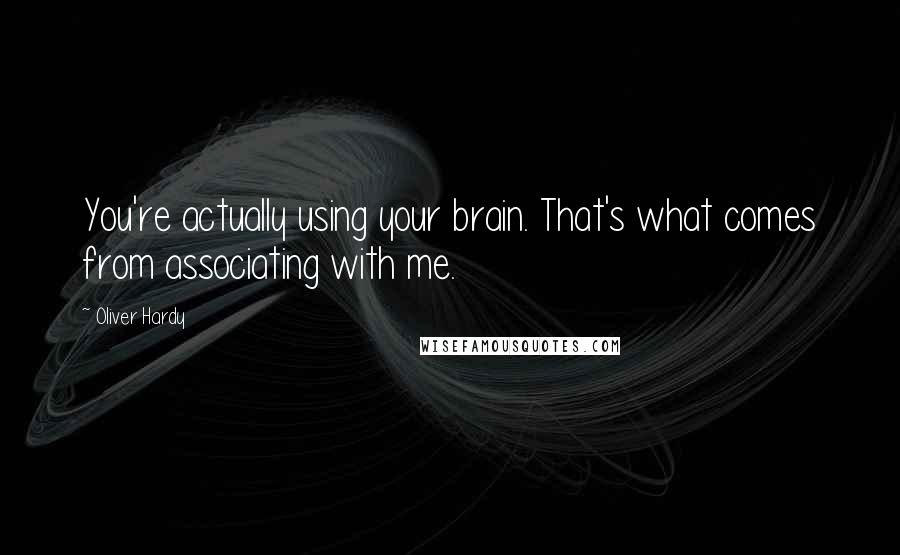 Oliver Hardy Quotes: You're actually using your brain. That's what comes from associating with me.