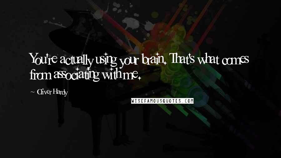 Oliver Hardy Quotes: You're actually using your brain. That's what comes from associating with me.