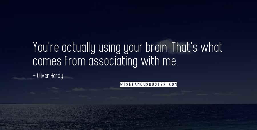 Oliver Hardy Quotes: You're actually using your brain. That's what comes from associating with me.