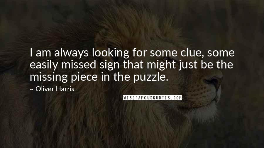 Oliver Harris Quotes: I am always looking for some clue, some easily missed sign that might just be the missing piece in the puzzle.