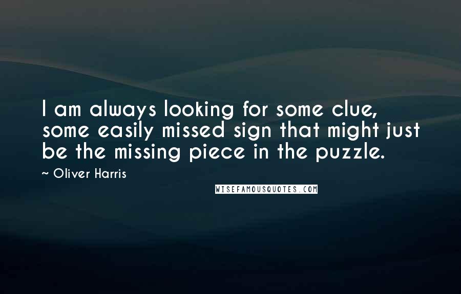 Oliver Harris Quotes: I am always looking for some clue, some easily missed sign that might just be the missing piece in the puzzle.