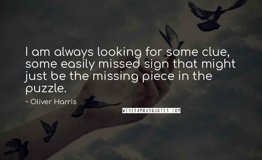 Oliver Harris Quotes: I am always looking for some clue, some easily missed sign that might just be the missing piece in the puzzle.