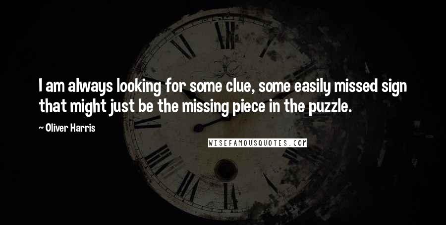 Oliver Harris Quotes: I am always looking for some clue, some easily missed sign that might just be the missing piece in the puzzle.