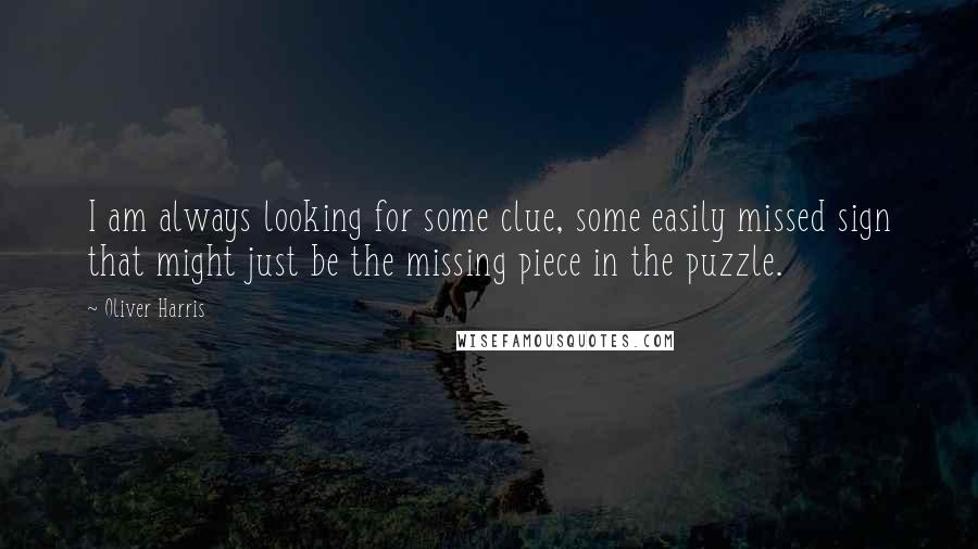 Oliver Harris Quotes: I am always looking for some clue, some easily missed sign that might just be the missing piece in the puzzle.