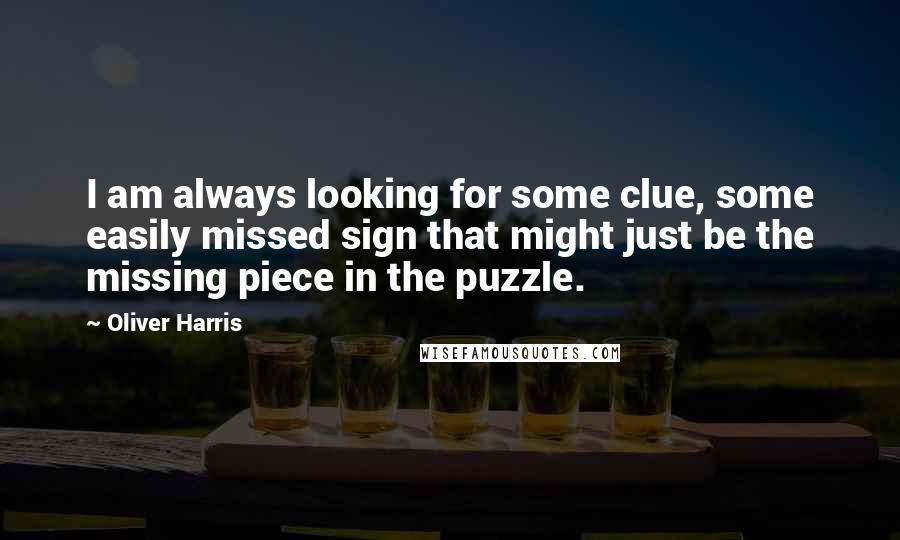 Oliver Harris Quotes: I am always looking for some clue, some easily missed sign that might just be the missing piece in the puzzle.