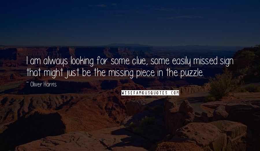 Oliver Harris Quotes: I am always looking for some clue, some easily missed sign that might just be the missing piece in the puzzle.