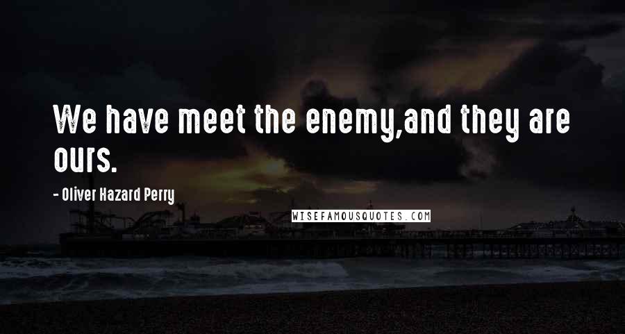 Oliver Hazard Perry Quotes: We have meet the enemy,and they are ours.