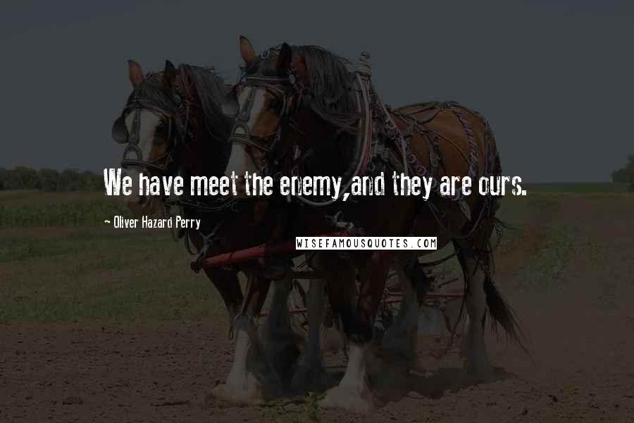 Oliver Hazard Perry Quotes: We have meet the enemy,and they are ours.