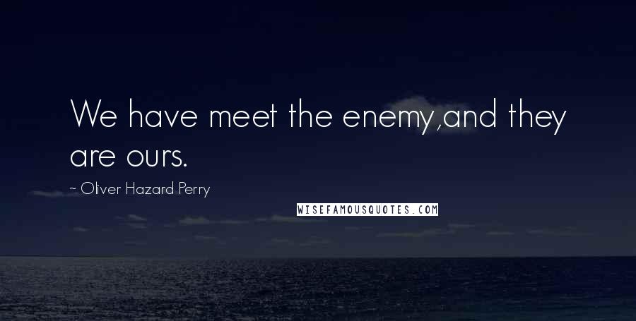 Oliver Hazard Perry Quotes: We have meet the enemy,and they are ours.