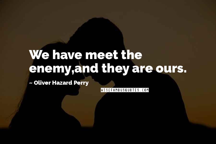 Oliver Hazard Perry Quotes: We have meet the enemy,and they are ours.