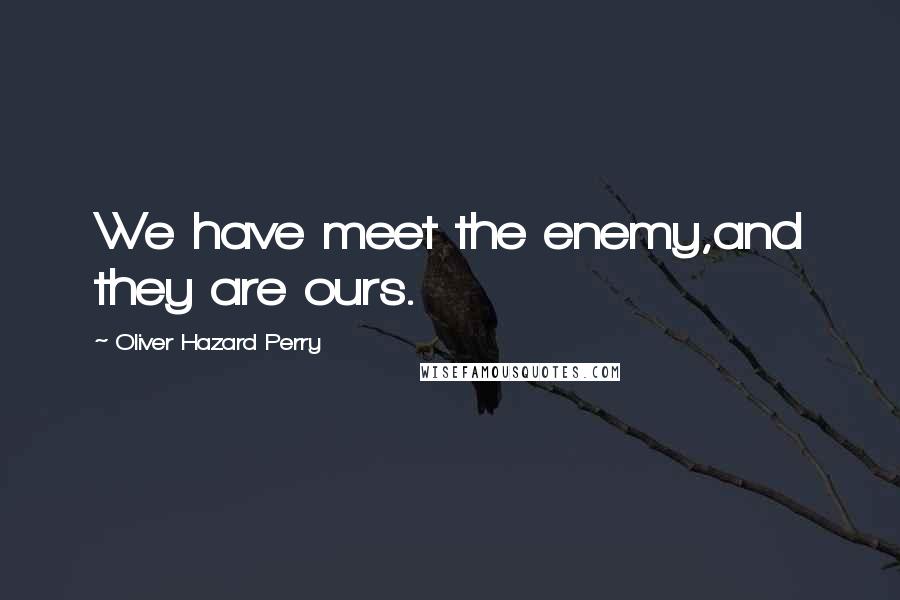 Oliver Hazard Perry Quotes: We have meet the enemy,and they are ours.