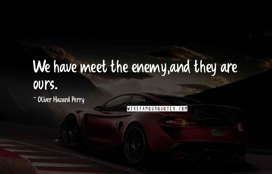 Oliver Hazard Perry Quotes: We have meet the enemy,and they are ours.