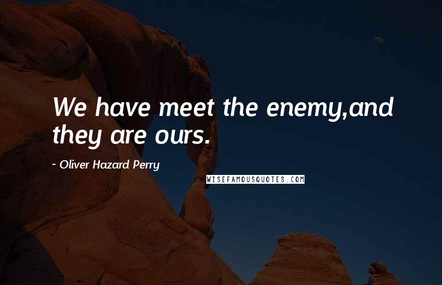 Oliver Hazard Perry Quotes: We have meet the enemy,and they are ours.