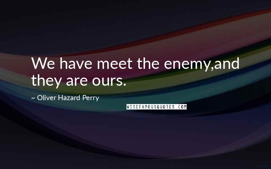 Oliver Hazard Perry Quotes: We have meet the enemy,and they are ours.