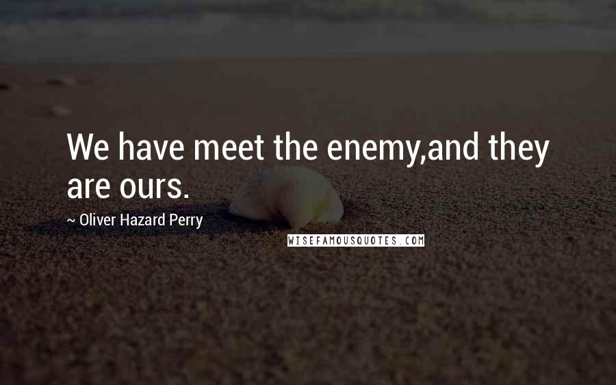 Oliver Hazard Perry Quotes: We have meet the enemy,and they are ours.