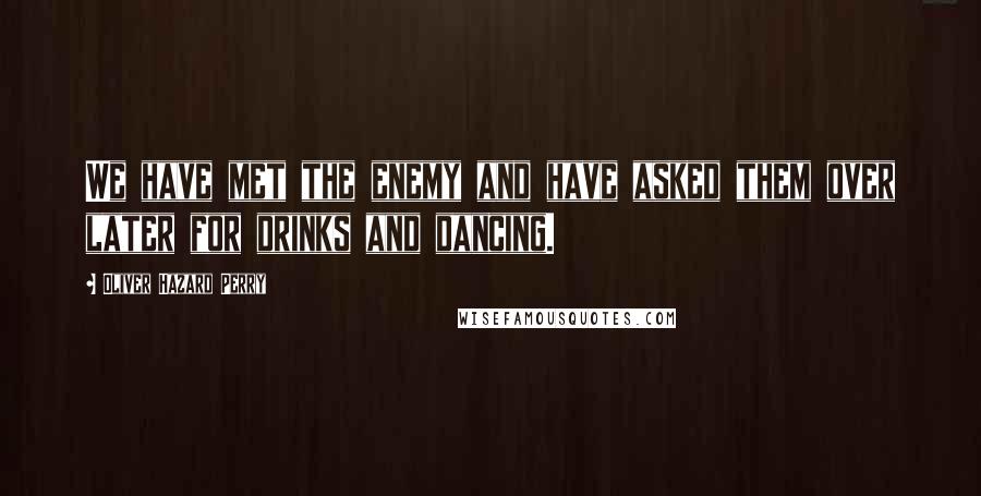 Oliver Hazard Perry Quotes: We have met the enemy and have asked them over later for drinks and dancing.