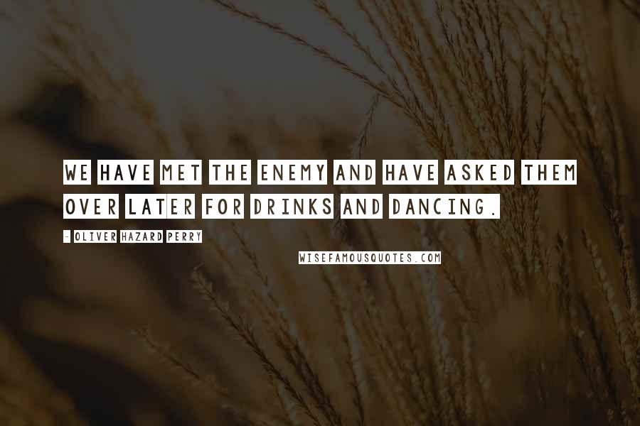 Oliver Hazard Perry Quotes: We have met the enemy and have asked them over later for drinks and dancing.