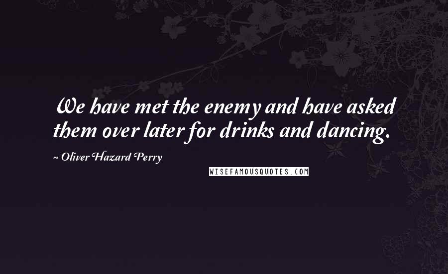 Oliver Hazard Perry Quotes: We have met the enemy and have asked them over later for drinks and dancing.