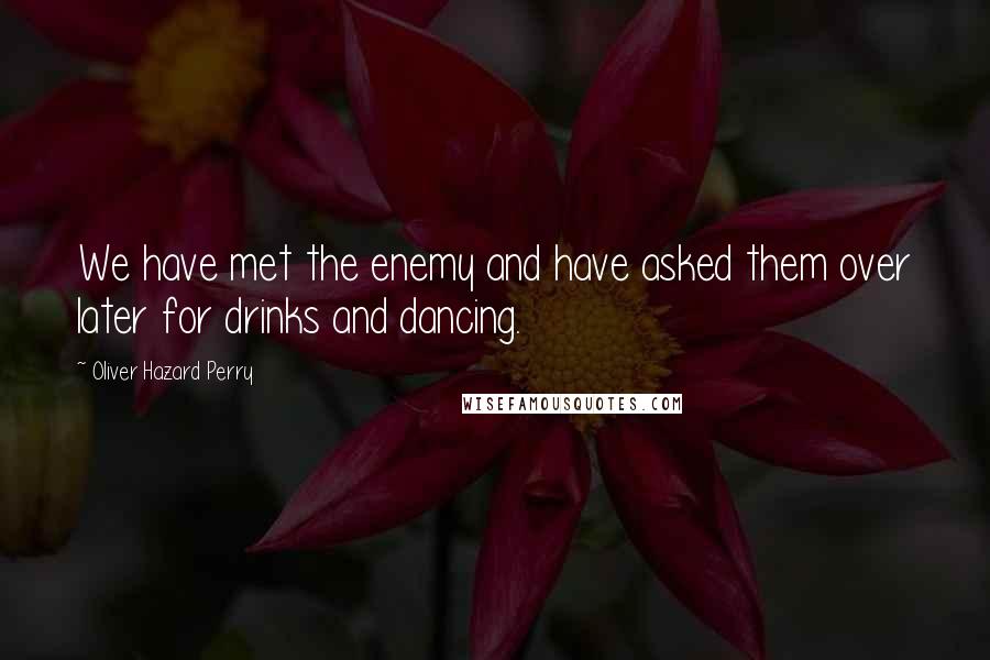 Oliver Hazard Perry Quotes: We have met the enemy and have asked them over later for drinks and dancing.