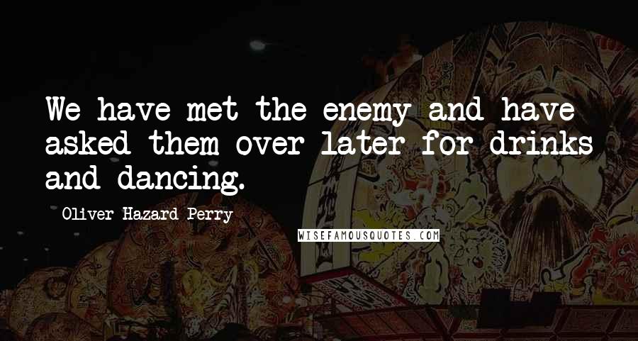 Oliver Hazard Perry Quotes: We have met the enemy and have asked them over later for drinks and dancing.