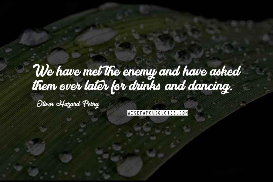 Oliver Hazard Perry Quotes: We have met the enemy and have asked them over later for drinks and dancing.