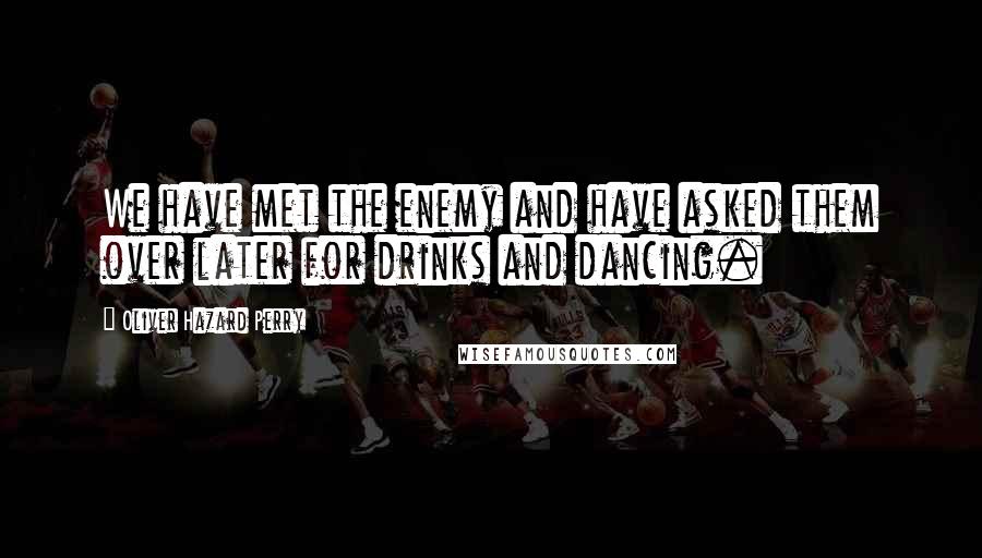 Oliver Hazard Perry Quotes: We have met the enemy and have asked them over later for drinks and dancing.