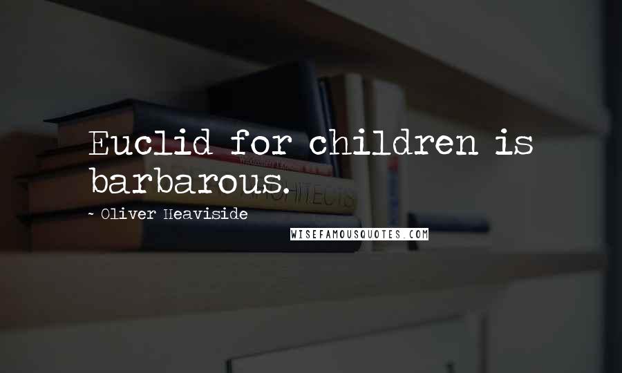 Oliver Heaviside Quotes: Euclid for children is barbarous.