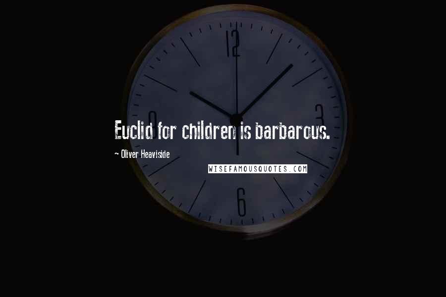 Oliver Heaviside Quotes: Euclid for children is barbarous.