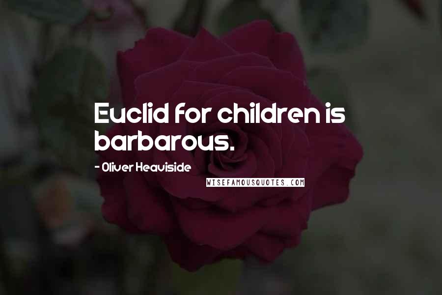 Oliver Heaviside Quotes: Euclid for children is barbarous.