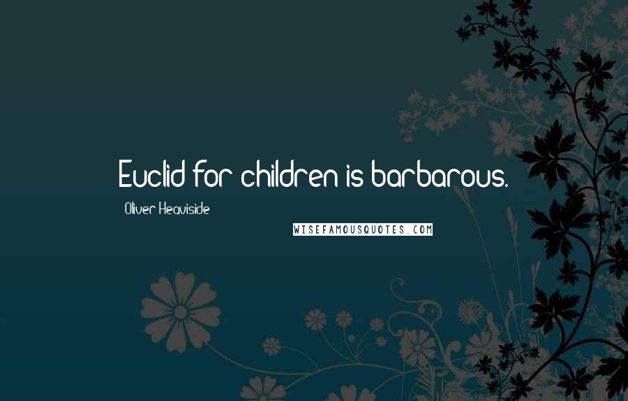 Oliver Heaviside Quotes: Euclid for children is barbarous.