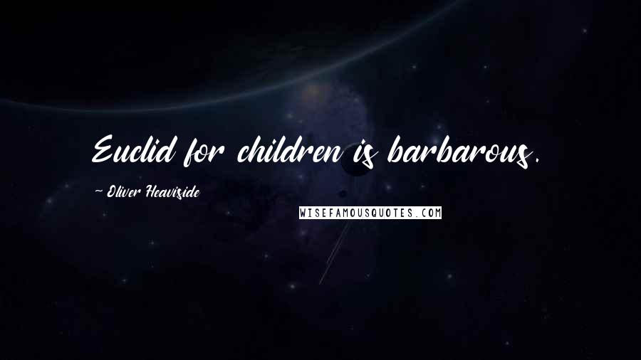 Oliver Heaviside Quotes: Euclid for children is barbarous.