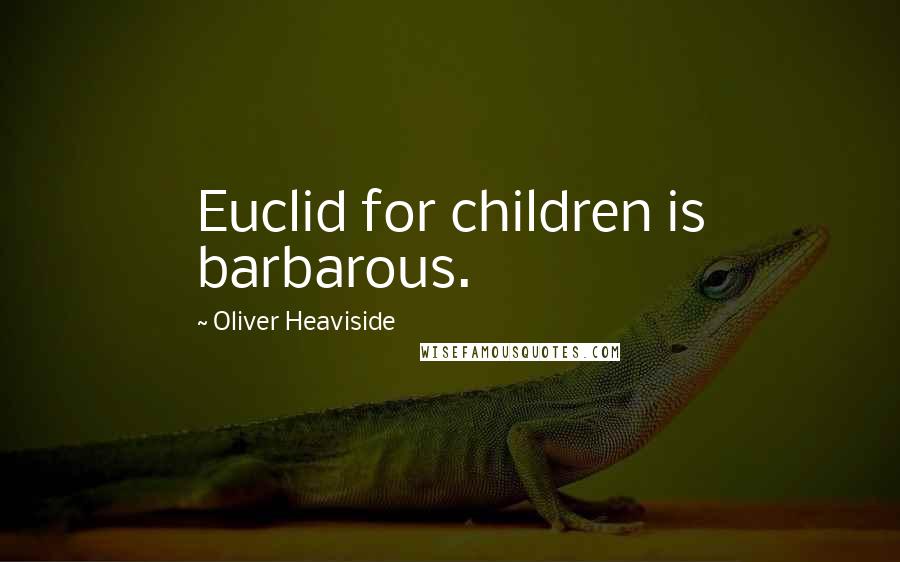 Oliver Heaviside Quotes: Euclid for children is barbarous.