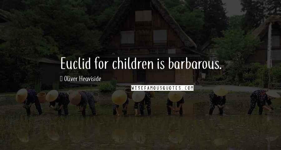 Oliver Heaviside Quotes: Euclid for children is barbarous.