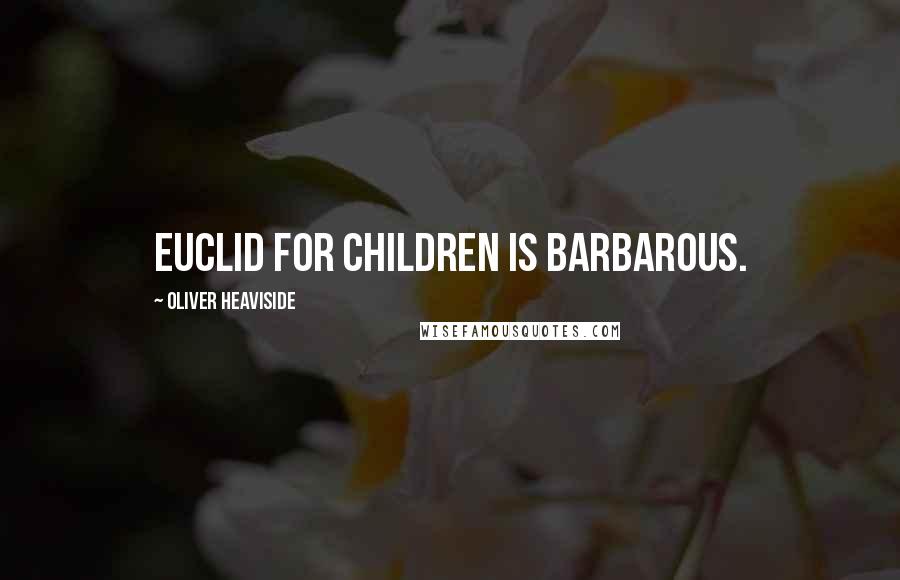 Oliver Heaviside Quotes: Euclid for children is barbarous.