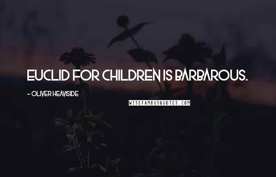 Oliver Heaviside Quotes: Euclid for children is barbarous.