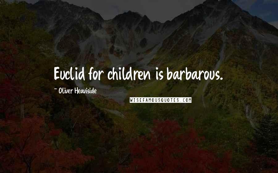 Oliver Heaviside Quotes: Euclid for children is barbarous.