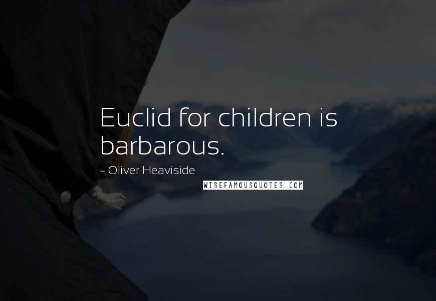 Oliver Heaviside Quotes: Euclid for children is barbarous.