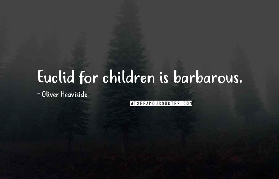 Oliver Heaviside Quotes: Euclid for children is barbarous.