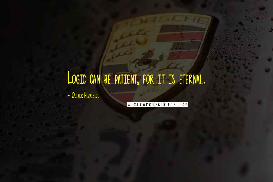 Oliver Heaviside Quotes: Logic can be patient, for it is eternal.